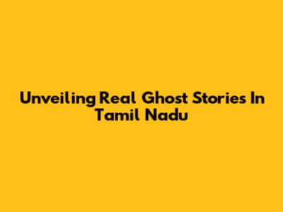 Unveiling Real Ghost Stories In Tamil Nadu