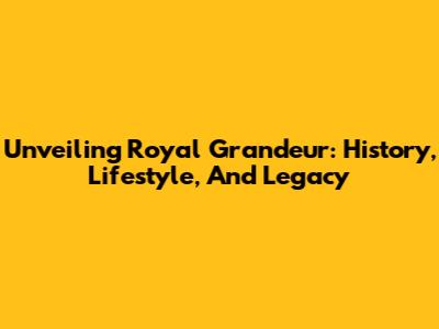 Unveiling Royal Grandeur: History, Lifestyle, And Legacy