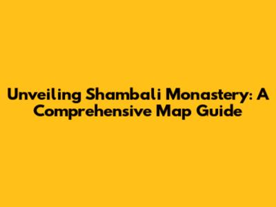 Unveiling Shambali Monastery: A Comprehensive Map Guide