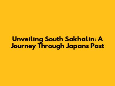 Unveiling South Sakhalin: A Journey Through Japan's Past