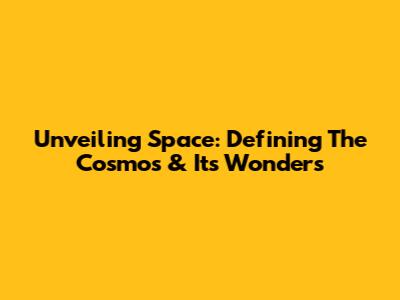 Unveiling Space: Defining The Cosmos & Its Wonders