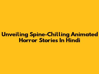 Unveiling Spine-Chilling Animated Horror Stories In Hindi