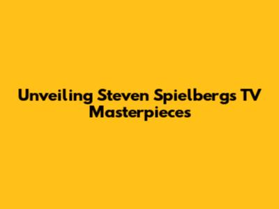 Unveiling Steven Spielberg's TV Masterpieces