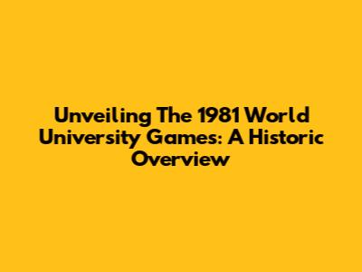 Unveiling The 1981 World University Games: A Historic Overview