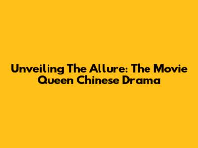 Unveiling The Allure: The Movie Queen Chinese Drama