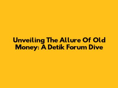 Unveiling The Allure Of Old Money: A Detik Forum Dive