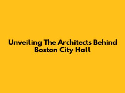 Unveiling The Architects Behind Boston City Hall