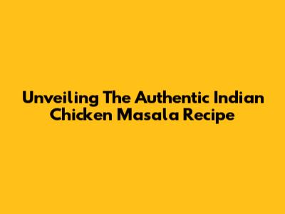 Unveiling The Authentic Indian Chicken Masala Recipe