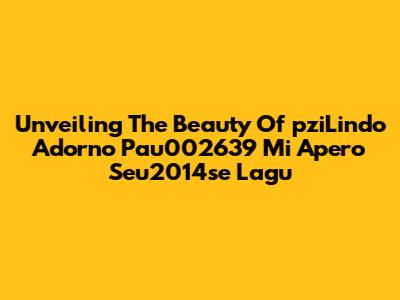 Unveiling The Beauty Of 'pziLindo Adorno Pau002639 Mi Apero Seu2014se Lagu'