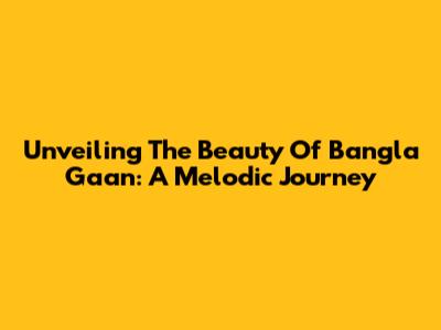 Unveiling The Beauty Of Bangla Gaan: A Melodic Journey