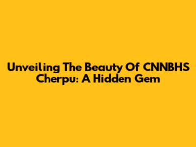 Unveiling The Beauty Of CNNBHS Cherpu: A Hidden Gem