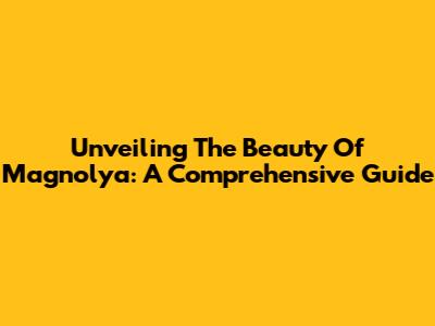 Unveiling The Beauty Of Magnolya: A Comprehensive Guide