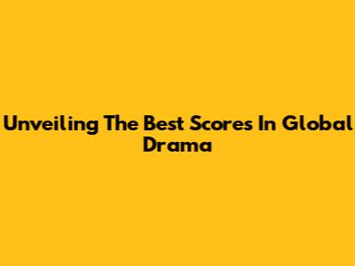 Unveiling The Best Scores In Global Drama