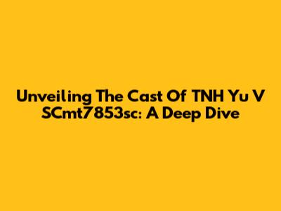 Unveiling The Cast Of 'TNH Yu V SCmt7853sc': A Deep Dive