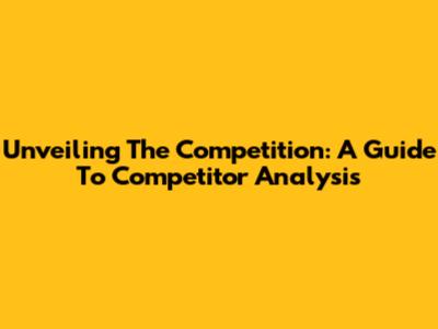 Unveiling The Competition: A Guide To Competitor Analysis