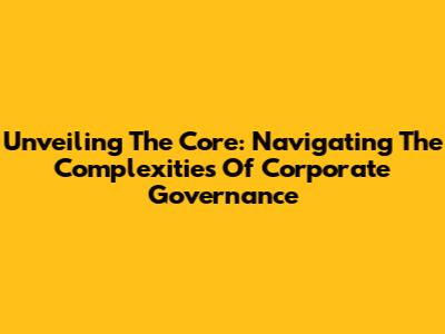 Unveiling The Core: Navigating The Complexities Of Corporate Governance