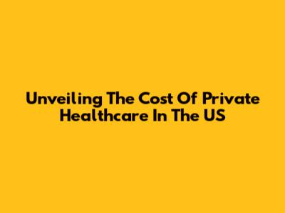 Unveiling The Cost Of Private Healthcare In The US