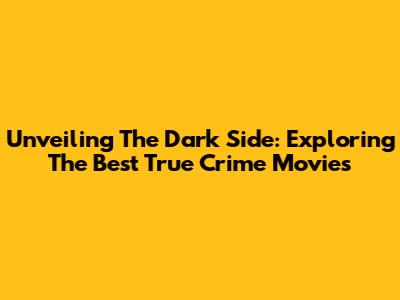 Unveiling The Dark Side: Exploring The Best True Crime Movies