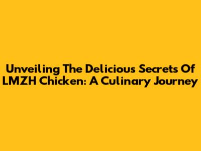 Unveiling The Delicious Secrets Of LMZH Chicken: A Culinary Journey