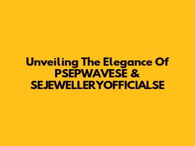Unveiling The Elegance Of PSEPWAVESE & SEJEWELLERYOFFICIALSE