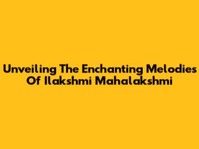 Unveiling The Enchanting Melodies Of Ilakshmi Mahalakshmi