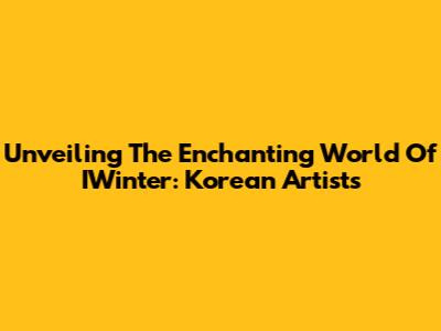 Unveiling The Enchanting World Of IWinter: Korean Artists