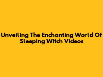Unveiling The Enchanting World Of Sleeping Witch Videos