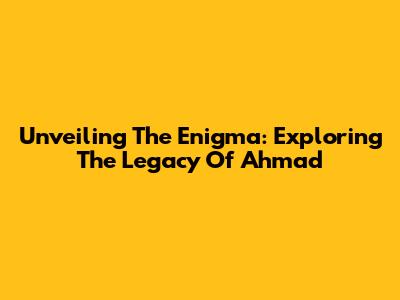 Unveiling The Enigma: Exploring The Legacy Of Ahmad