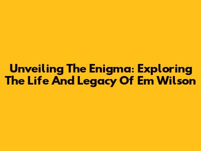 Unveiling The Enigma: Exploring The Life And Legacy Of Em Wilson