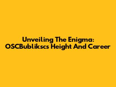 Unveiling The Enigma: OSCBubliksc's Height And Career