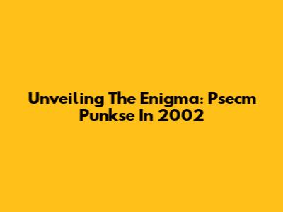 Unveiling The Enigma: Psecm Punkse In 2002