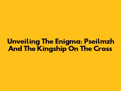 Unveiling The Enigma: Pseilmzh And The Kingship On The Cross