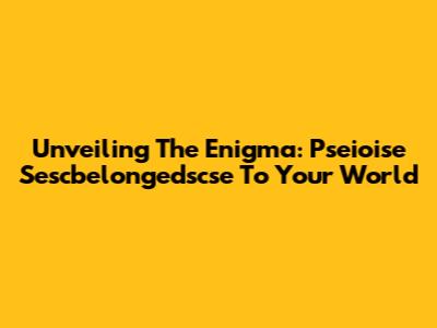 Unveiling The Enigma: Pseioise Sescbelongedscse To Your World