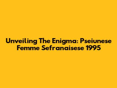 Unveiling The Enigma: Pseiunese Femme Sefranaisese 1995