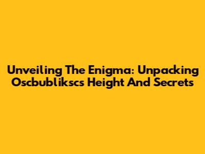 Unveiling The Enigma: Unpacking Oscbubliksc's Height And Secrets