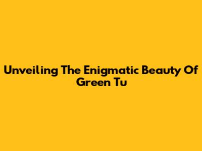 Unveiling The Enigmatic Beauty Of Green Tu