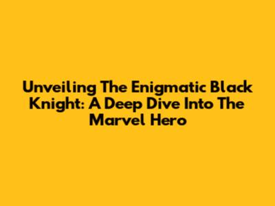 Unveiling The Enigmatic Black Knight: A Deep Dive Into The Marvel Hero