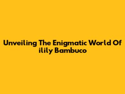 Unveiling The Enigmatic World Of 'ilily Bambuco'