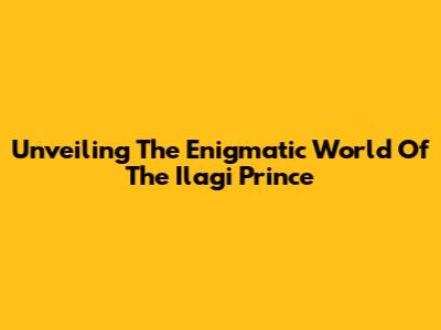 Unveiling The Enigmatic World Of The Ilagi Prince