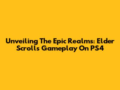Unveiling The Epic Realms: Elder Scrolls Gameplay On PS4