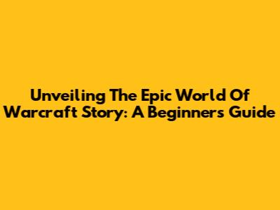 Unveiling The Epic World Of Warcraft Story: A Beginner's Guide