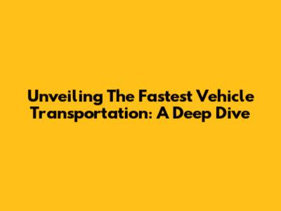 Unveiling The Fastest Vehicle Transportation: A Deep Dive