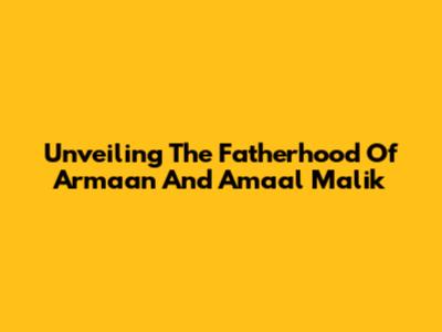 Unveiling The Fatherhood Of Armaan And Amaal Malik