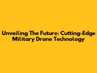 Unveiling The Future: Cutting-Edge Military Drone Technology
