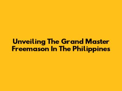 Unveiling The Grand Master Freemason In The Philippines