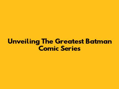 Unveiling The Greatest Batman Comic Series