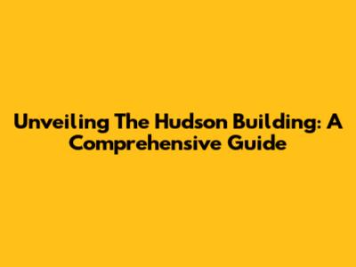 Unveiling The Hudson Building: A Comprehensive Guide