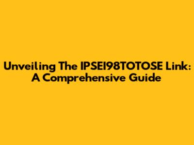 Unveiling The IPSEI98TOTOSE Link: A Comprehensive Guide