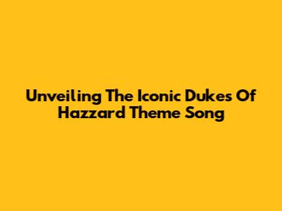 Unveiling The Iconic 'Dukes Of Hazzard' Theme Song