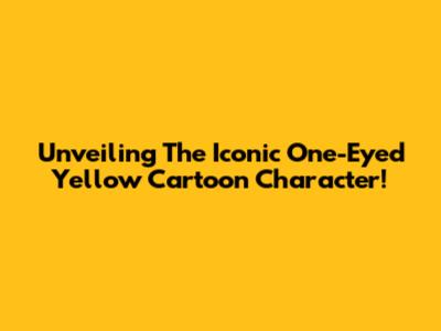 Unveiling The Iconic One-Eyed Yellow Cartoon Character!